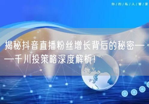 揭秘抖音直播粉丝增长背后的秘密——千川投策略深度解析！
