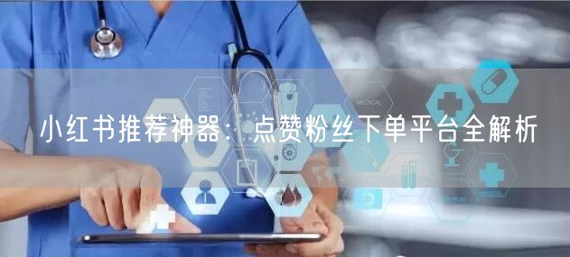 小红书推荐神器：点赞粉丝下单平台全解析