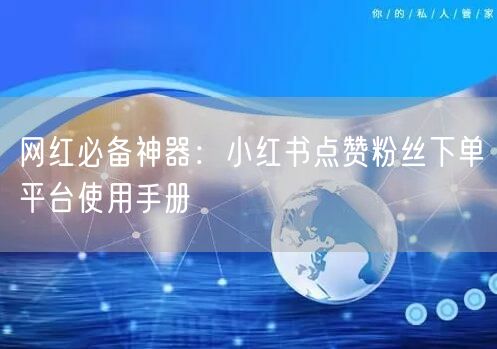 网红必备神器：小红书点赞粉丝下单平台使用手册