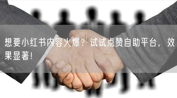 想要小红书内容火爆？试试点赞自助平台，效果显著！