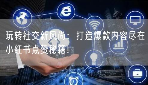 玩转社交新风尚：打造爆款内容尽在小红书点赞秘籍！