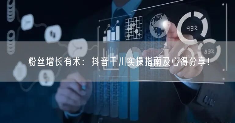 粉丝增长有术：抖音千川实操指南及心得分享！