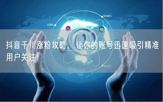 抖音千川涨粉攻略，让你的账号迅速吸引精准用户关注！