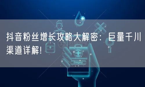 抖音粉丝增长攻略大解密：巨量千川渠道详解!