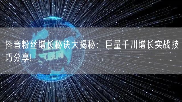 抖音粉丝增长秘诀大揭秘：巨量千川增长实战技巧分享!