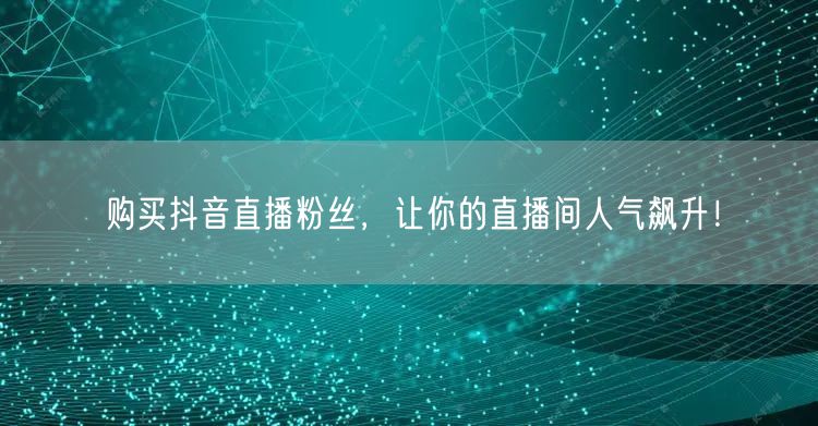 购买抖音直播粉丝，让你的直播间人气飙升！