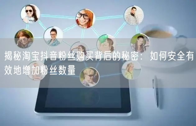 揭秘淘宝抖音粉丝购买背后的秘密：如何安全有效地增加粉丝数量