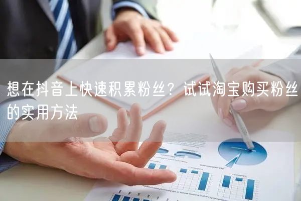 想在抖音上快速积累粉丝？试试淘宝购买粉丝的实用方法