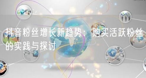 抖音粉丝增长新趋势：购买活跃粉丝的实践与探讨