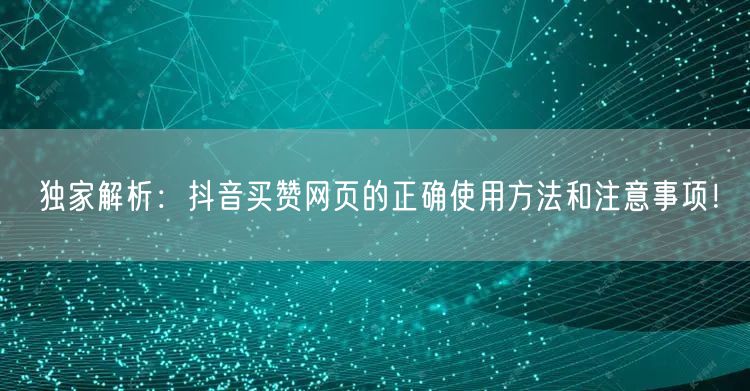 独家解析：抖音买赞网页的正确使用方法和注意事项！