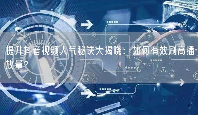提升抖音视频人气秘诀大揭晓：如何有效刷高播放量？