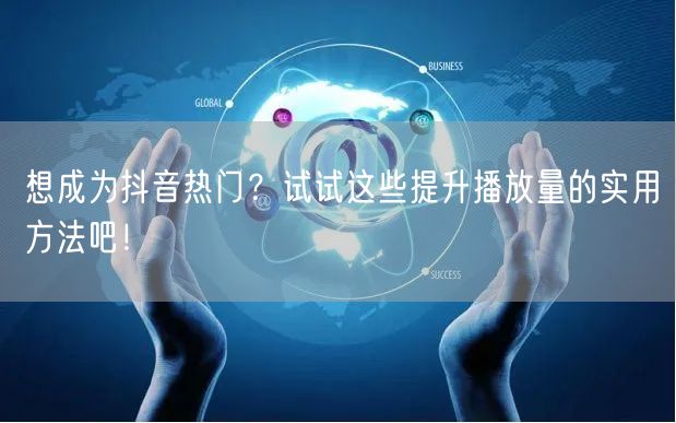 想成为抖音热门？试试这些提升播放量的实用方法吧！