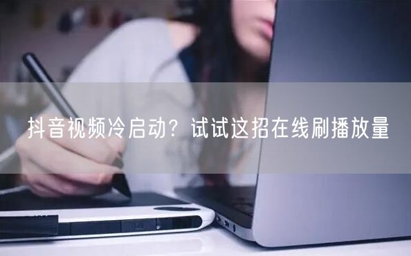抖音视频冷启动？试试这招在线刷播放量