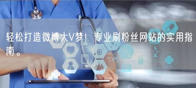 轻松打造微博大V梦！专业刷粉丝网站的实用指南。