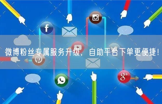 微博粉丝专属服务升级，自助平台下单更便捷！