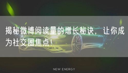揭秘微博阅读量的增长秘诀，让你成为社交圈焦点！