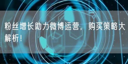 粉丝增长助力微博运营，购买策略大解析！