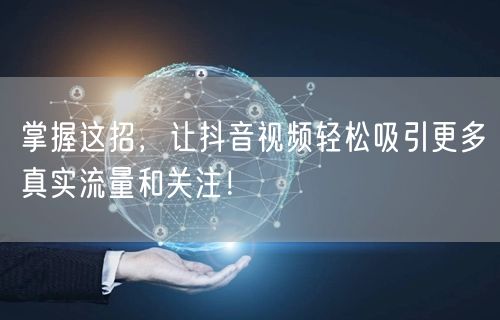 掌握这招，让抖音视频轻松吸引更多真实流量和关注！