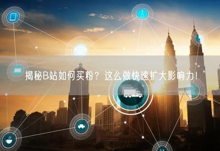 揭秘B站如何买粉？这么做快速扩大影响力！