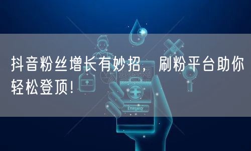 抖音粉丝增长有妙招，刷粉平台助你轻松登顶！