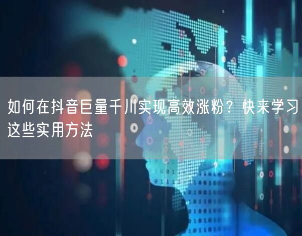 如何在抖音巨量千川实现高效涨粉？快来学习这些实用方法