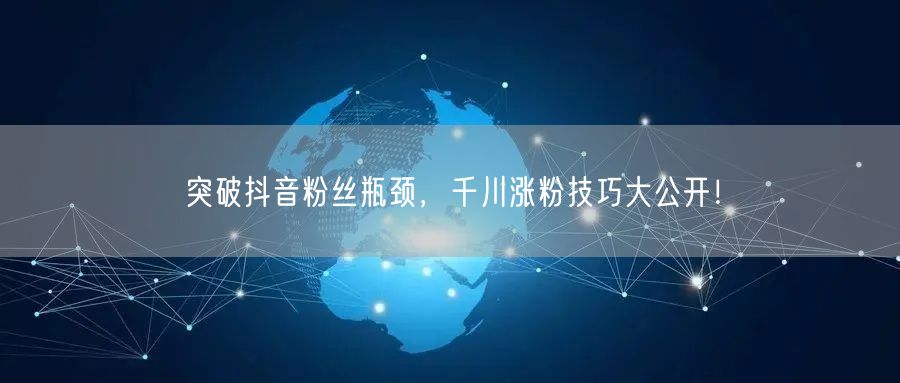 突破抖音粉丝瓶颈，千川涨粉技巧大公开！