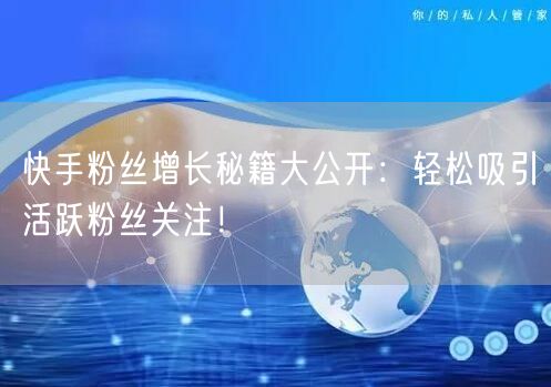 快手粉丝增长秘籍大公开：轻松吸引活跃粉丝关注！
