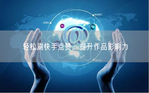 轻松刷快手点赞，提升作品影响力
