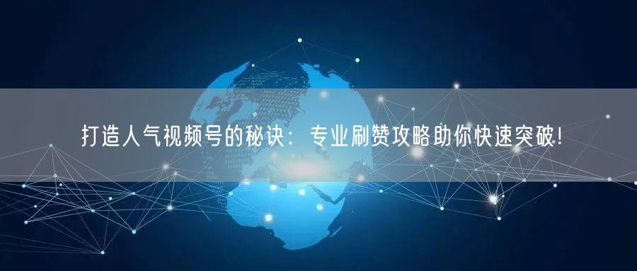 打造人气视频号的秘诀：专业刷赞攻略助你快速突破！