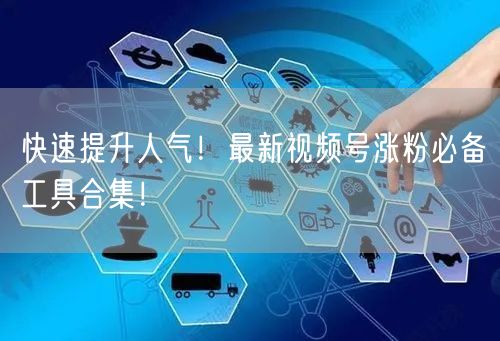 快速提升人气！最新视频号涨粉必备工具合集！