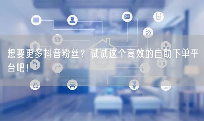 想要更多抖音粉丝？试试这个高效的自助下单平台吧！