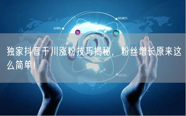 独家抖音千川涨粉技巧揭秘，粉丝增长原来这么简单！