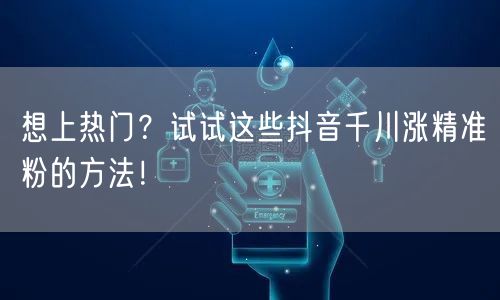 想上热门？试试这些抖音千川涨精准粉的方法！