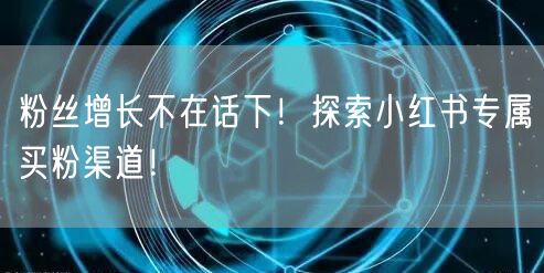 粉丝增长不在话下！探索小红书专属买粉渠道！