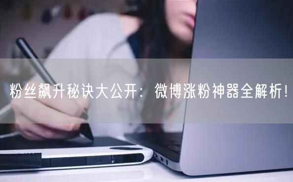 粉丝飙升秘诀大公开：微博涨粉神器全解析！