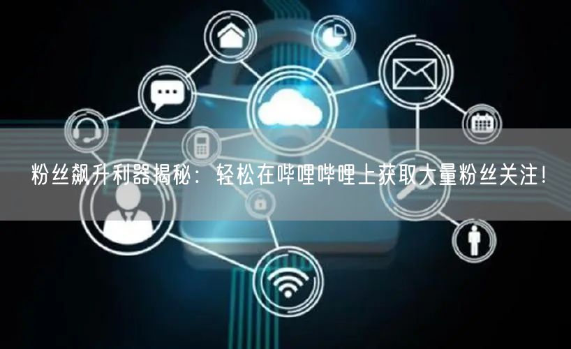 粉丝飙升利器揭秘：轻松在哔哩哔哩上获取大量粉丝关注！