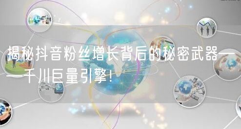 揭秘抖音粉丝增长背后的秘密武器——千川巨量引擎！