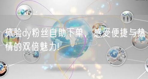 体验dy粉丝自助下单，感受便捷与热情的双倍魅力!