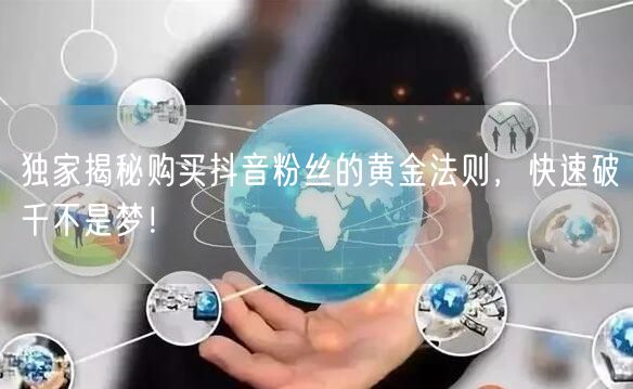 独家揭秘购买抖音粉丝的黄金法则，快速破千不是梦！