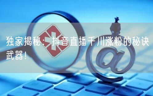 独家揭秘：抖音直播千川涨粉的秘诀武器！