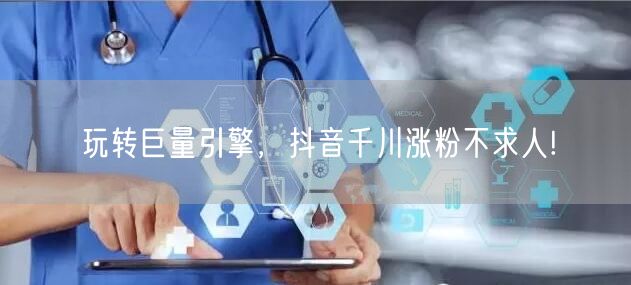 玩转巨量引擎，抖音千川涨粉不求人!