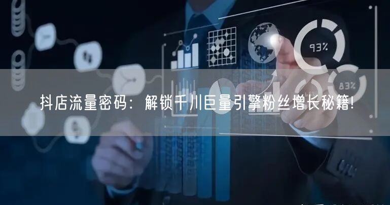 抖店流量密码：解锁千川巨量引擎粉丝增长秘籍!
