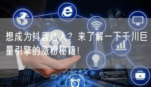 想成为抖音达人？来了解一下千川巨量引擎的涨粉秘籍！