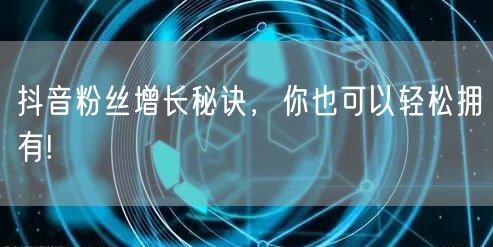 抖音粉丝增长秘诀，你也可以轻松拥有!