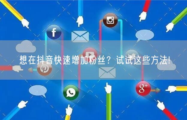 想在抖音快速增加粉丝？试试这些方法!