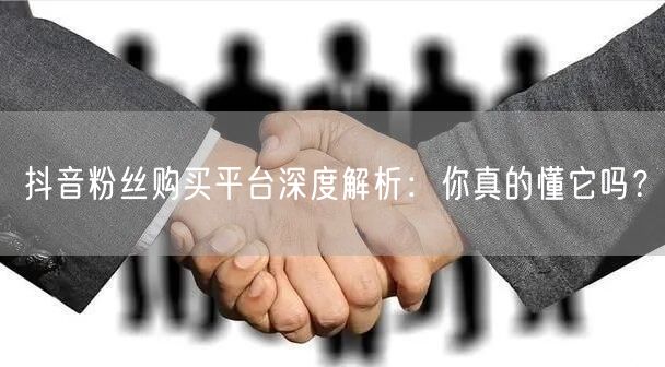 抖音粉丝购买平台深度解析：你真的懂它吗？