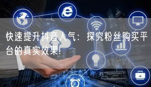 快速提升抖音人气：探究粉丝购买平台的真实效果!