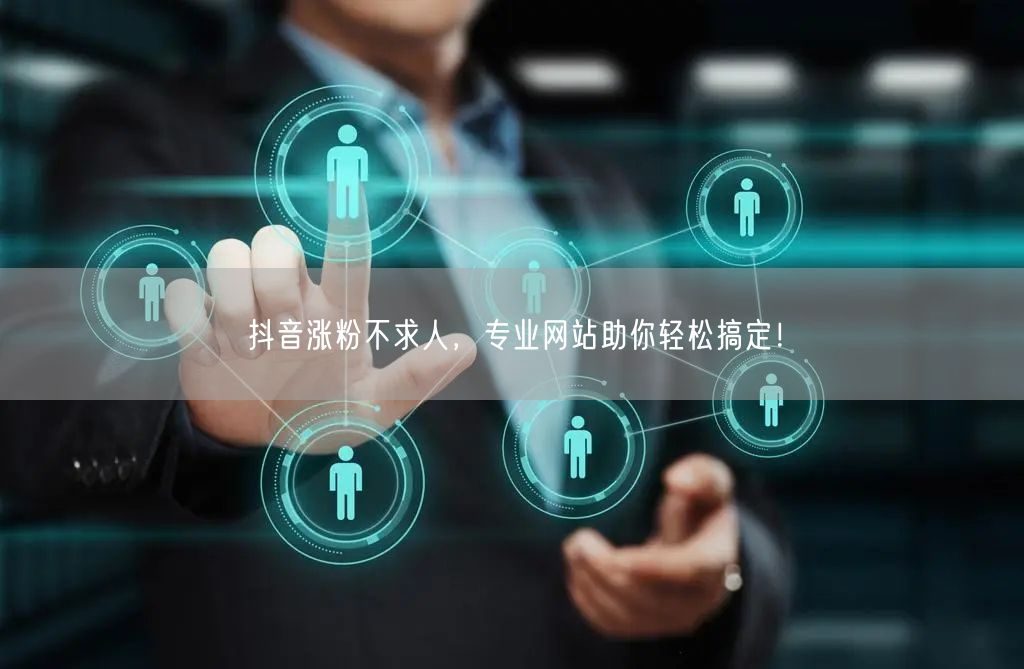 抖音涨粉不求人，专业网站助你轻松搞定！