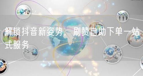 解锁抖音新姿势，刷赞自助下单一站式服务