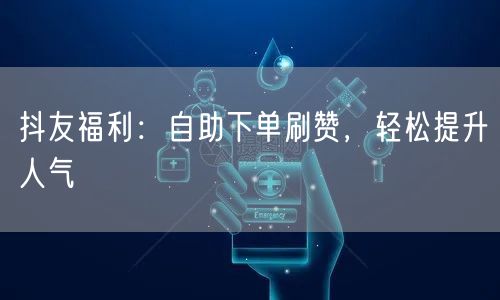 抖友福利：自助下单刷赞，轻松提升人气